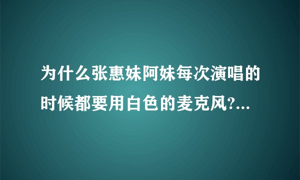 为什么张惠妹阿妹每次演唱的时候都要用白色的麦克风?有什么特别意义吗?