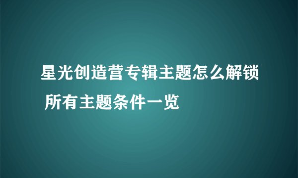 星光创造营专辑主题怎么解锁 所有主题条件一览