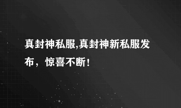 真封神私服,真封神新私服发布,惊喜不断!