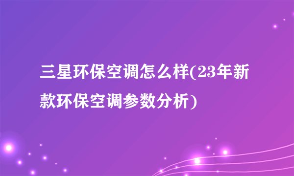 三星环保空调怎么样(23年新款环保空调参数分析)
