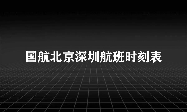 国航北京深圳航班时刻表