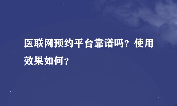 医联网预约平台靠谱吗？使用效果如何？