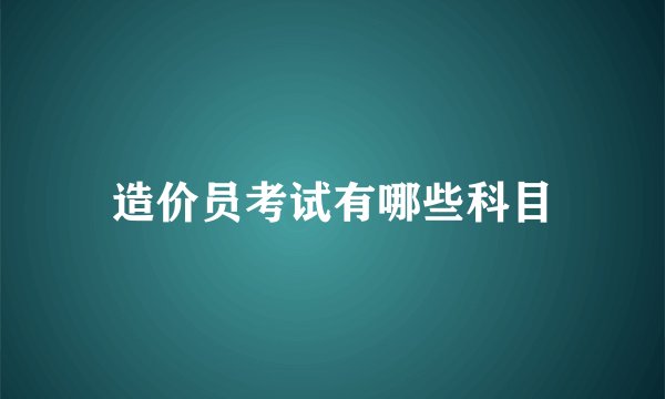 造价员考试有哪些科目