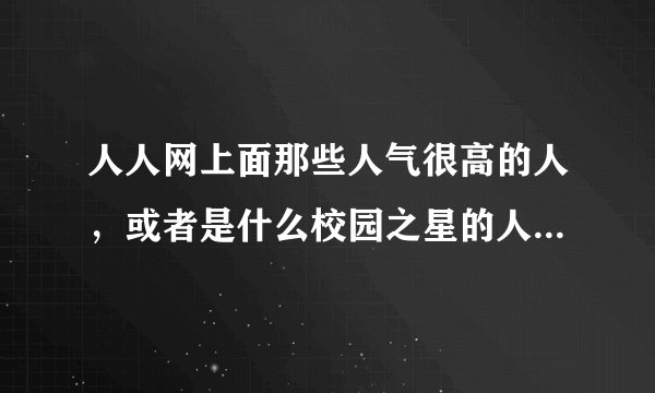 人人网上面那些人气很高的人，或者是什么校园之星的人气值那么高，是真是的还是假的？刷的话会不会被封号