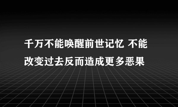 千万不能唤醒前世记忆 不能改变过去反而造成更多恶果