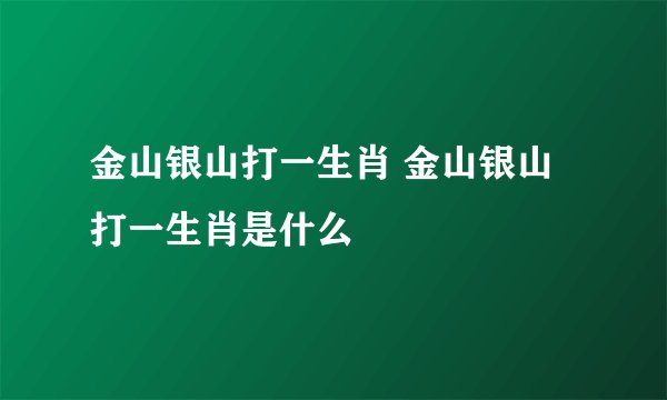 金山银山打一生肖 金山银山打一生肖是什么