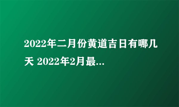 2022年二月份黄道吉日有哪几天 2022年2月最吉利的日子一览表