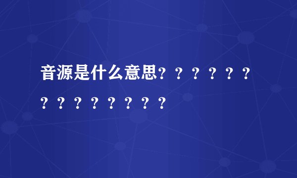 音源是什么意思？？？？？？？？？？？？？？