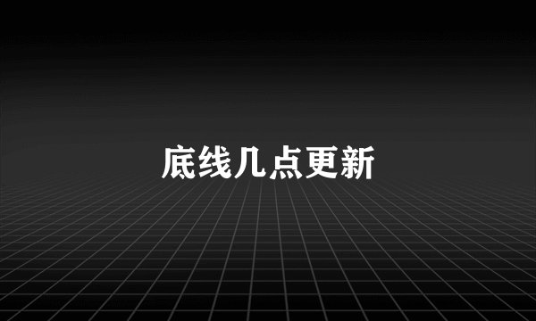 底线几点更新