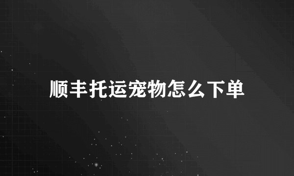顺丰托运宠物怎么下单