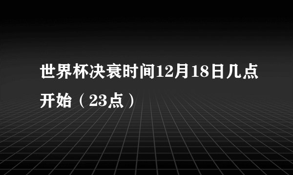 世界杯决衰时间12月18日几点开始（23点）