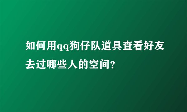 如何用qq狗仔队道具查看好友去过哪些人的空间?