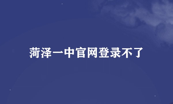 菏泽一中官网登录不了