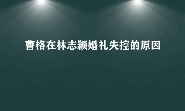 曹格在林志颖婚礼失控的原因