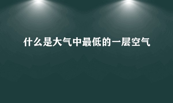 什么是大气中最低的一层空气