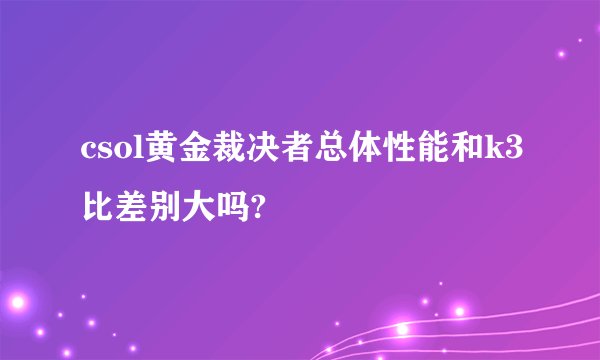 csol黄金裁决者总体性能和k3比差别大吗?