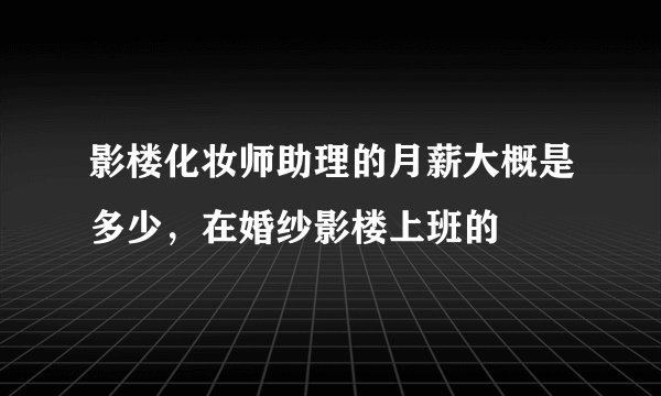 影楼化妆师助理的月薪大概是多少，在婚纱影楼上班的