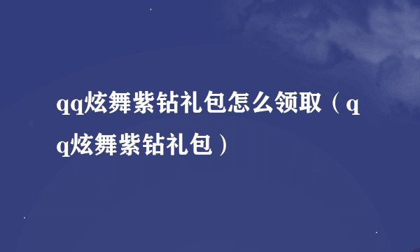 qq炫舞紫钻礼包怎么领取（qq炫舞紫钻礼包）
