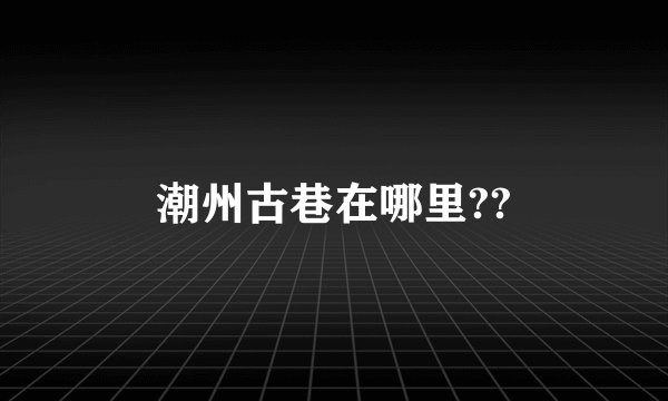 潮州古巷在哪里??