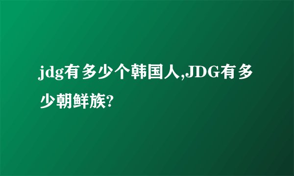 jdg有多少个韩国人,JDG有多少朝鲜族?