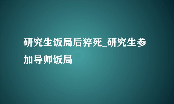 研究生饭局后猝死_研究生参加导师饭局