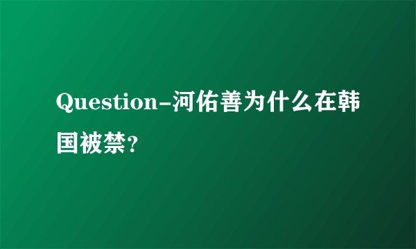 Question-河佑善为什么在韩国被禁？
