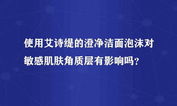 使用艾诗缇的澄净洁面泡沫对敏感肌肤角质层有影响吗？