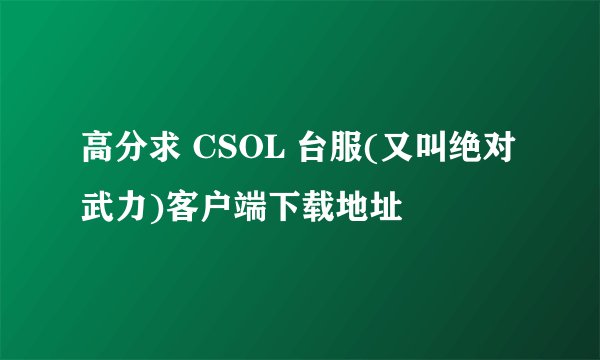 高分求 CSOL 台服(又叫绝对武力)客户端下载地址