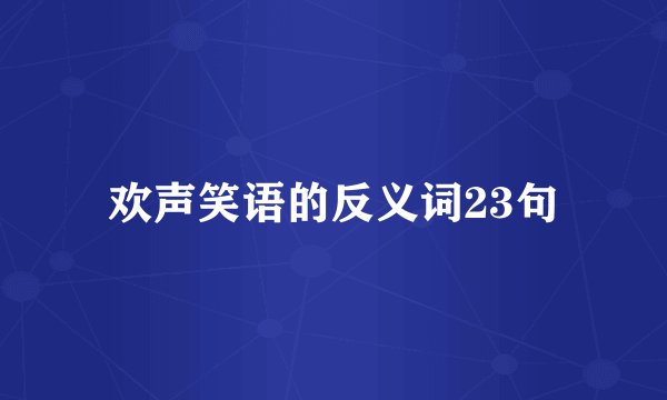 欢声笑语的反义词23句