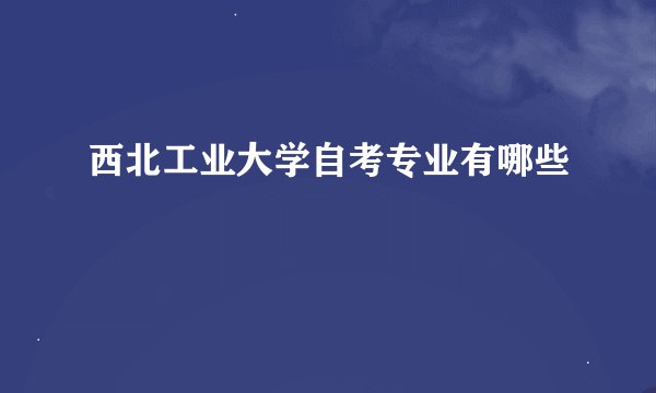 西北工业大学自考专业有哪些