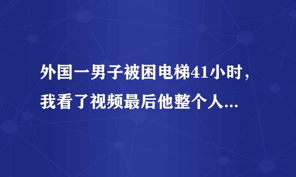 外国一男子被困电梯41小时，我看了视频最后他整个人几乎崩溃