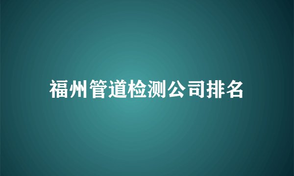 福州管道检测公司排名
