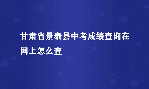 甘肃省景泰县中考成绩查询在网上怎么查
