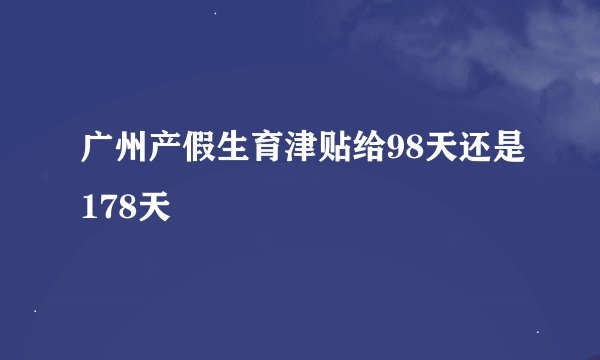广州产假生育津贴给98天还是178天