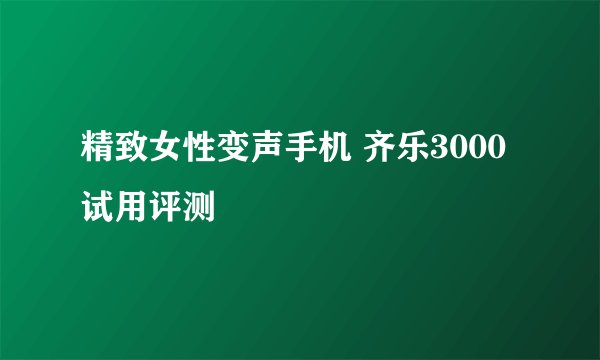 精致女性变声手机 齐乐3000试用评测