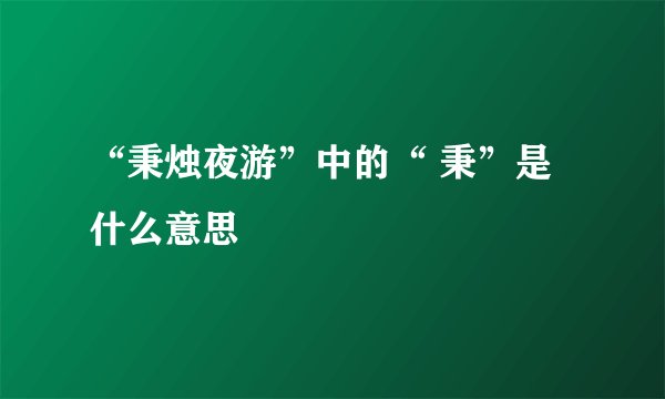 “秉烛夜游”中的“ 秉”是什么意思