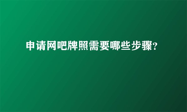 申请网吧牌照需要哪些步骤?