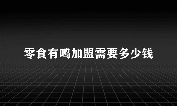 零食有鸣加盟需要多少钱