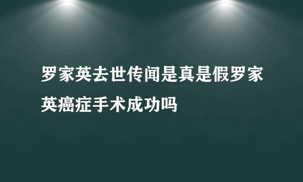 罗家英去世传闻是真是假罗家英癌症手术成功吗
