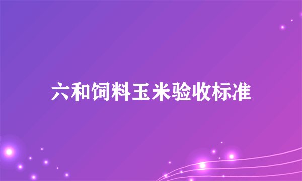 六和饲料玉米验收标准