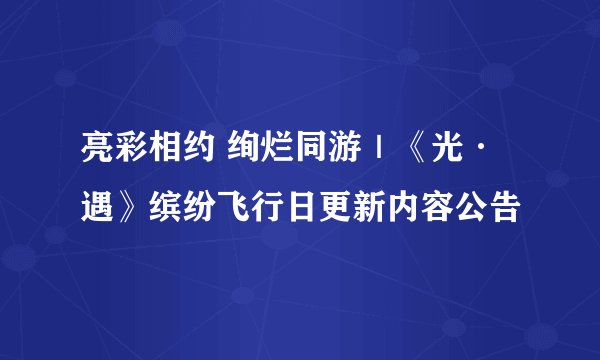 亮彩相约 绚烂同游｜《光·遇》缤纷飞行日更新内容公告