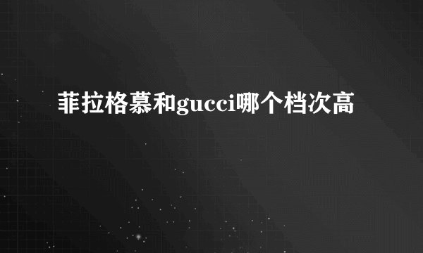 菲拉格慕和gucci哪个档次高