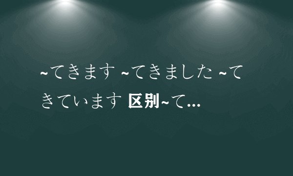 ~てきます ~てきました ~てきています 区别~ています ~ていきます ~てゆきます区别