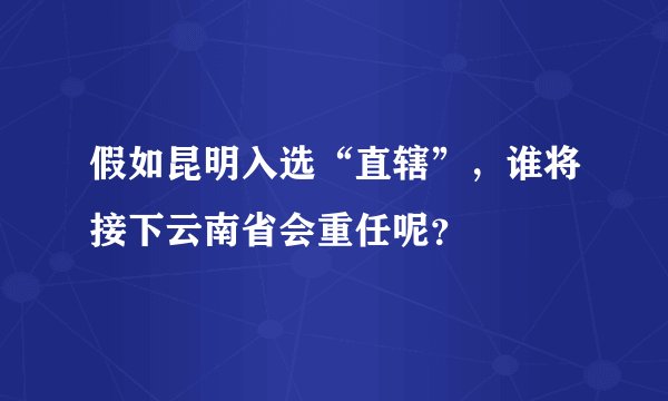 假如昆明入选“直辖”，谁将接下云南省会重任呢？