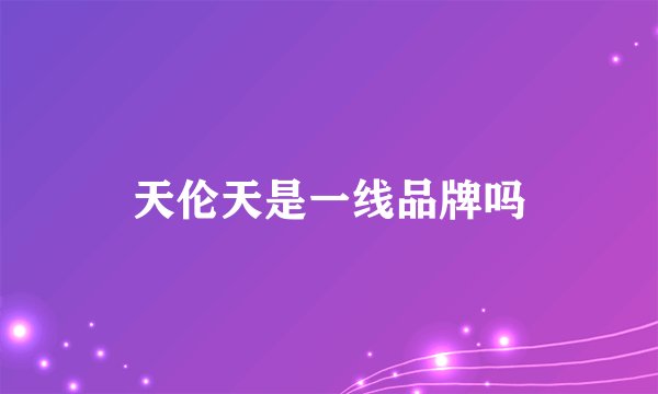 天伦天是一线品牌吗