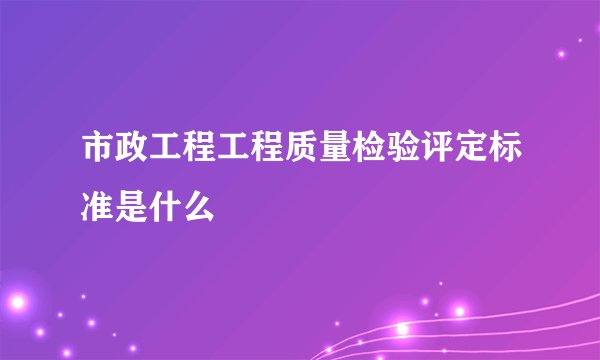 市政工程工程质量检验评定标准是什么