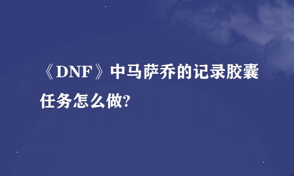 《DNF》中马萨乔的记录胶囊任务怎么做?