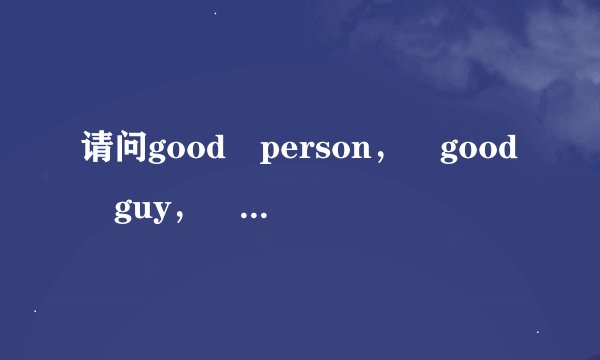 请问good person， good guy， good man的区别是什么呢？