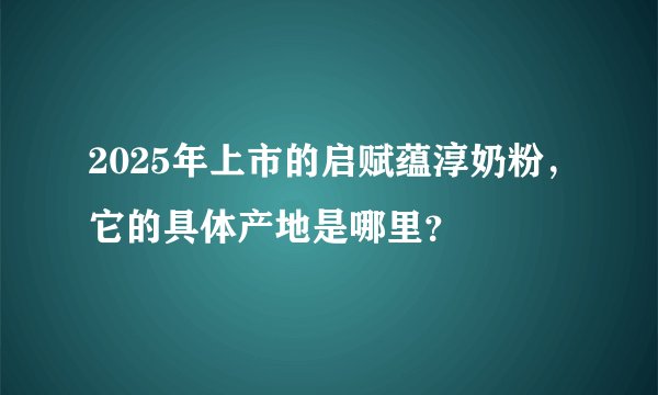 2025年上市的启赋蕴淳奶粉，它的具体产地是哪里？
