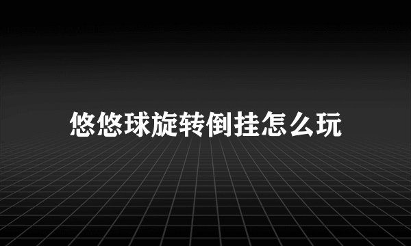 悠悠球旋转倒挂怎么玩